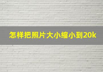 怎样把照片大小缩小到20k