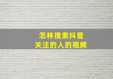 怎样搜索抖音关注的人的视频