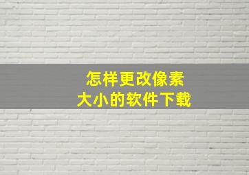 怎样更改像素大小的软件下载