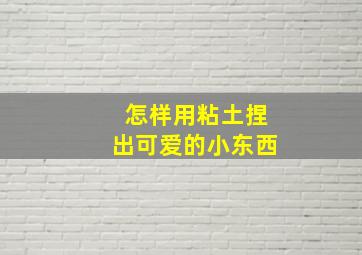 怎样用粘土捏出可爱的小东西