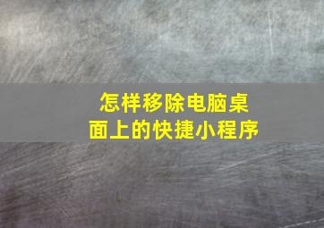 怎样移除电脑桌面上的快捷小程序