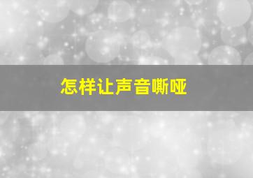 怎样让声音嘶哑