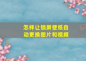 怎样让锁屏壁纸自动更换图片和视频