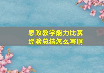 思政教学能力比赛经验总结怎么写啊