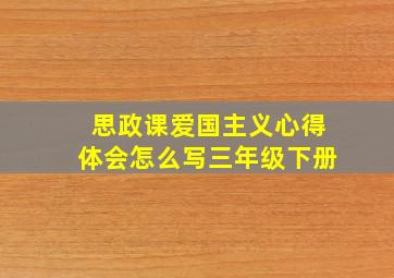 思政课爱国主义心得体会怎么写三年级下册