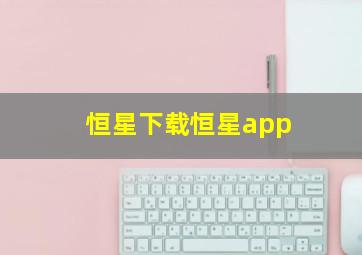 恒星下载恒星app