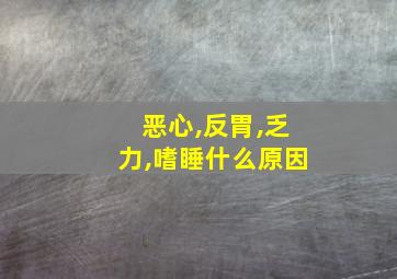 恶心,反胃,乏力,嗜睡什么原因