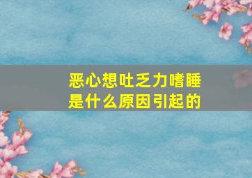 恶心想吐乏力嗜睡是什么原因引起的