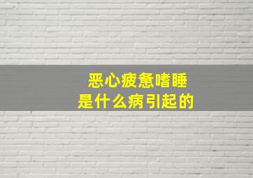 恶心疲惫嗜睡是什么病引起的