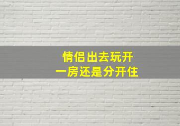 情侣出去玩开一房还是分开住