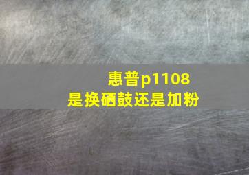 惠普p1108是换硒鼓还是加粉