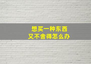 想买一种东西又不舍得怎么办