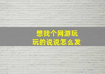 想找个网游玩玩的说说怎么发