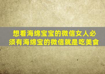 想看海绵宝宝的微信女人必须有海绵宝的微信就是吃美食