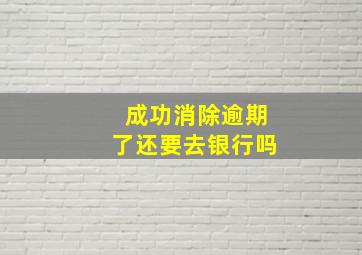 成功消除逾期了还要去银行吗