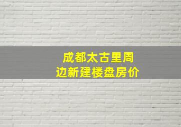 成都太古里周边新建楼盘房价