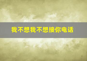 我不想我不想接你电话