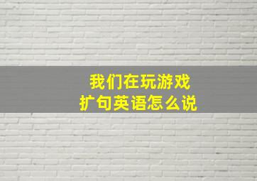 我们在玩游戏扩句英语怎么说