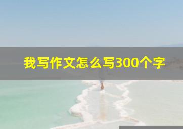 我写作文怎么写300个字