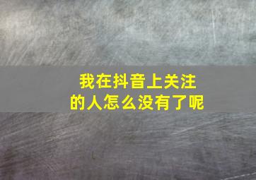 我在抖音上关注的人怎么没有了呢