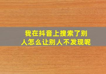 我在抖音上搜索了别人怎么让别人不发现呢