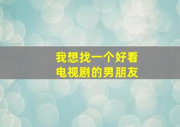 我想找一个好看电视剧的男朋友