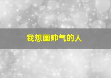 我想画帅气的人