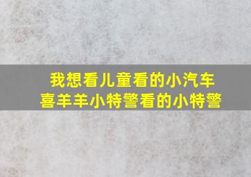 我想看儿童看的小汽车喜羊羊小特警看的小特警