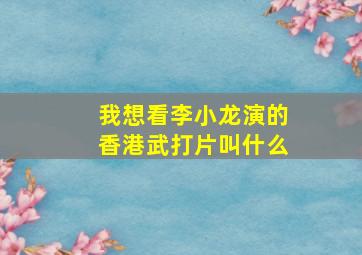 我想看李小龙演的香港武打片叫什么