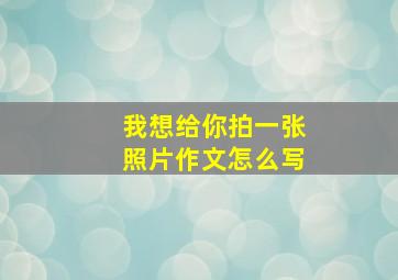 我想给你拍一张照片作文怎么写