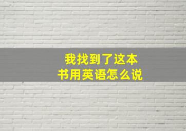 我找到了这本书用英语怎么说