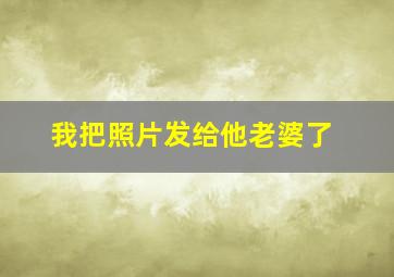 我把照片发给他老婆了