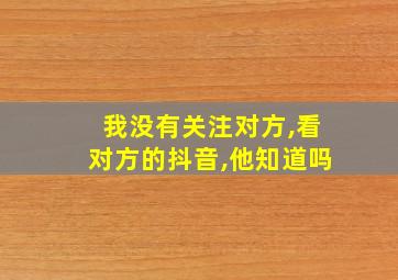 我没有关注对方,看对方的抖音,他知道吗