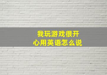 我玩游戏很开心用英语怎么说