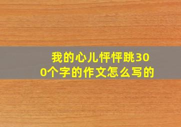 我的心儿怦怦跳300个字的作文怎么写的