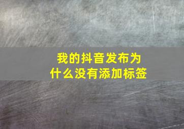 我的抖音发布为什么没有添加标签