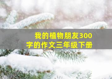 我的植物朋友300字的作文三年级下册