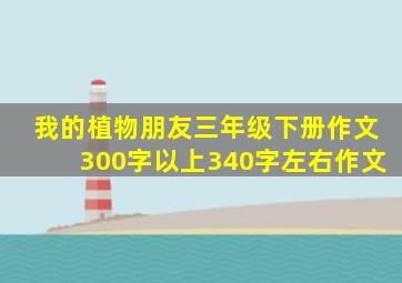 我的植物朋友三年级下册作文300字以上340字左右作文