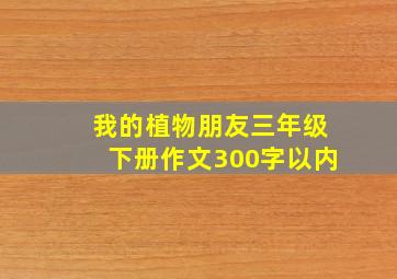 我的植物朋友三年级下册作文300字以内