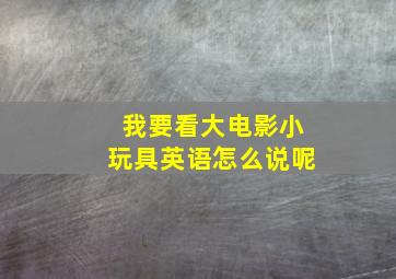 我要看大电影小玩具英语怎么说呢