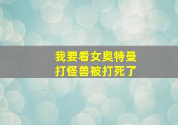 我要看女奥特曼打怪兽被打死了