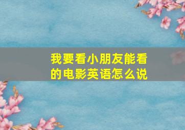 我要看小朋友能看的电影英语怎么说