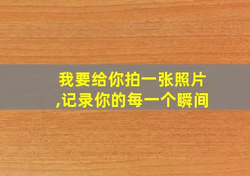 我要给你拍一张照片,记录你的每一个瞬间