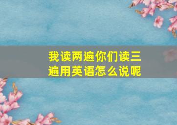 我读两遍你们读三遍用英语怎么说呢