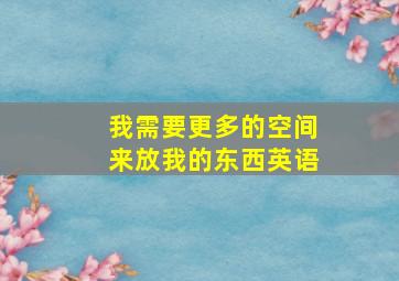 我需要更多的空间来放我的东西英语