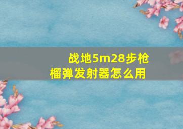 战地5m28步枪榴弹发射器怎么用