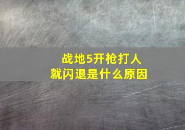 战地5开枪打人就闪退是什么原因