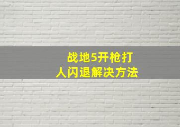 战地5开枪打人闪退解决方法