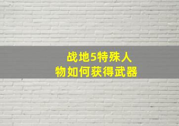 战地5特殊人物如何获得武器