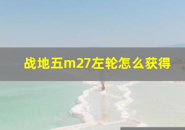 战地五m27左轮怎么获得